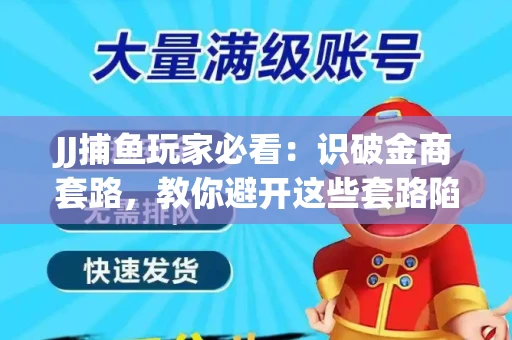 JJ捕鱼玩家必看：识破金商套路，教你避开这些套路陷阱！