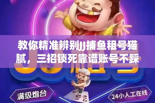 教你精准辨别JJ捕鱼租号猫腻，三招锁死靠谱账号不踩坑