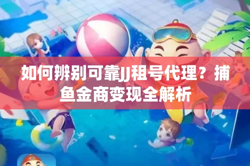 如何辨别可靠JJ租号代理？捕鱼金商变现全解析