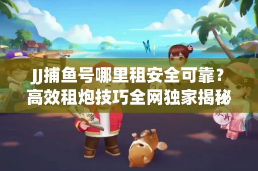 JJ捕鱼号哪里租安全可靠？高效租炮技巧全网独家揭秘
