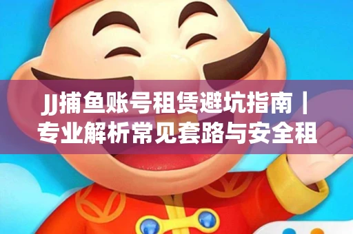JJ捕鱼账号租赁避坑指南｜专业解析常见套路与安全租号法则