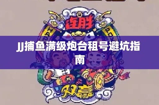 JJ捕鱼满级炮台租号避坑指南