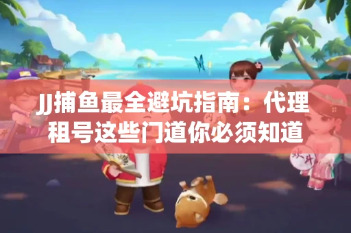 JJ捕鱼最全避坑指南：代理租号这些门道你必须知道