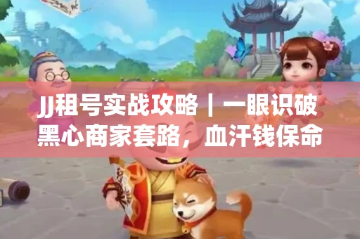 JJ租号实战攻略｜一眼识破黑心商家套路，血汗钱保命法则
