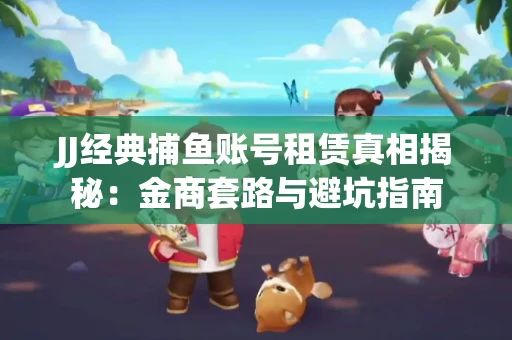 JJ经典捕鱼账号租赁真相揭秘：金商套路与避坑指南