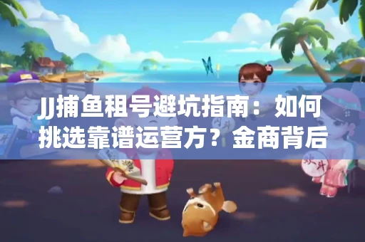 JJ捕鱼租号避坑指南：如何挑选靠谱运营方？金商背后竟藏秘密算法