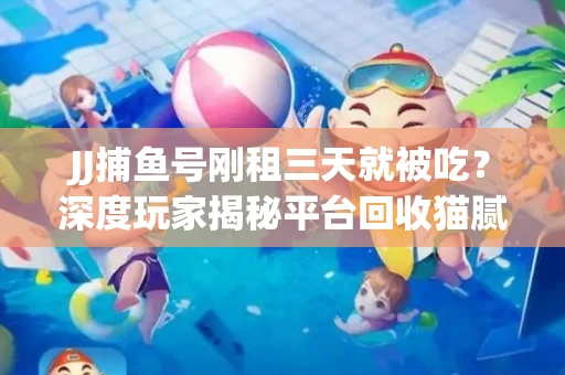 JJ捕鱼号刚租三天就被吃？深度玩家揭秘平台回收猫腻！