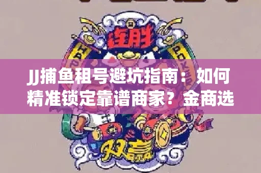 JJ捕鱼租号避坑指南：如何精准锁定靠谱商家？金商选择必备技巧全公开