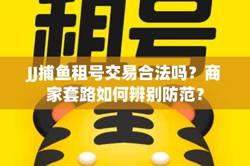 JJ捕鱼租号交易合法吗？商家套路如何辨别防范？