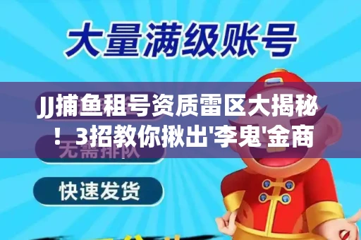 JJ捕鱼租号资质雷区大揭秘！3招教你揪出'李鬼'金商
