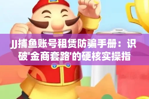 JJ捕鱼账号租赁防骗手册：识破'金商套路'的硬核实操指南