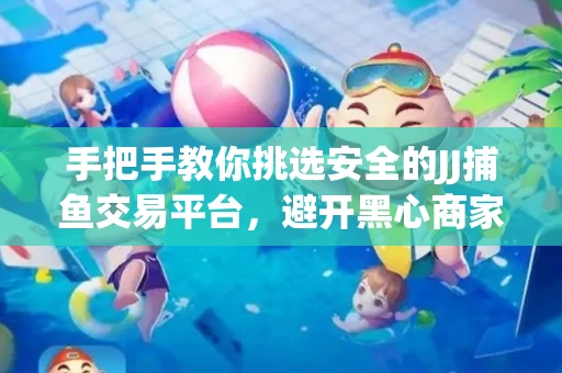 手把手教你挑选安全的JJ捕鱼交易平台，避开黑心商家的六大陷阱