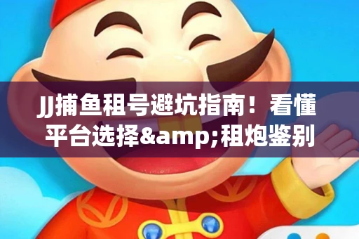 JJ捕鱼租号避坑指南！看懂平台选择&租炮鉴别技巧