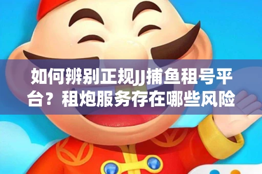 如何辨别正规JJ捕鱼租号平台？租炮服务存在哪些风险暗示及解决方案？