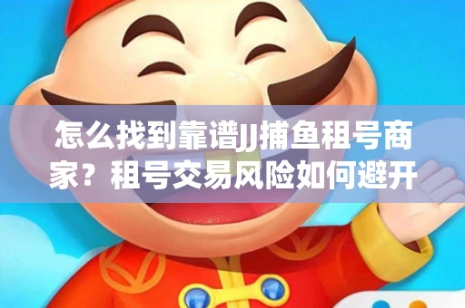 怎么找到靠谱JJ捕鱼租号商家？租号交易风险如何避开？选择技巧收好！