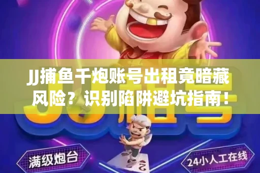 JJ捕鱼千炮账号出租竟暗藏风险？识别陷阱避坑指南！