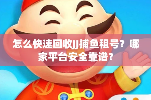 怎么快速回收JJ捕鱼租号？哪家平台安全靠谱？
