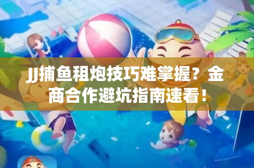JJ捕鱼租炮技巧难掌握？金商合作避坑指南速看！
