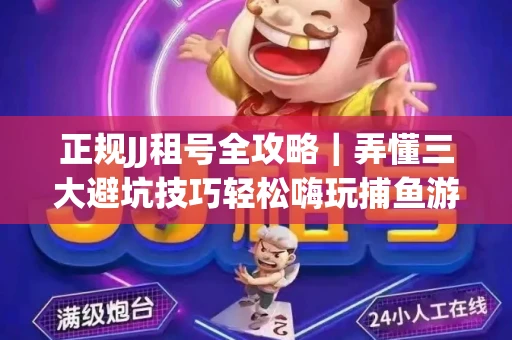 正规JJ租号全攻略｜弄懂三大避坑技巧轻松嗨玩捕鱼游戏