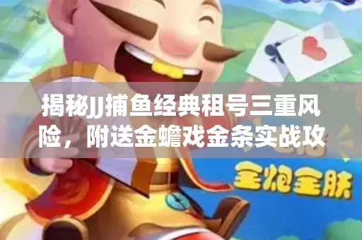 揭秘JJ捕鱼经典租号三重风险，附送金蟾戏金条实战攻略