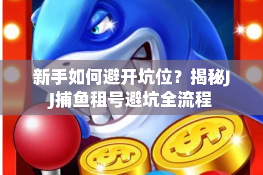 新手如何避开坑位？揭秘JJ捕鱼租号避坑全流程