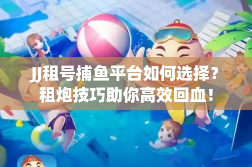 JJ租号捕鱼平台如何选择？租炮技巧助你高效回血！