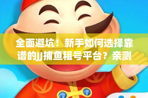 全面避坑！新手如何选择靠谱的JJ捕鱼租号平台？亲测租炮技巧大公开