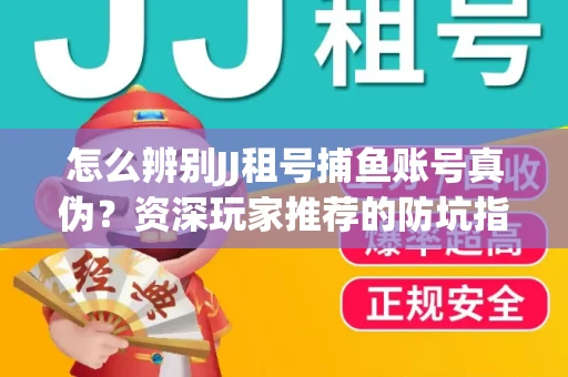 怎么辨别JJ租号捕鱼账号真伪？资深玩家推荐的防坑指南！