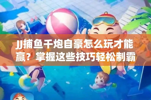 JJ捕鱼千炮自豪怎么玩才能赢？掌握这些技巧轻松制霸