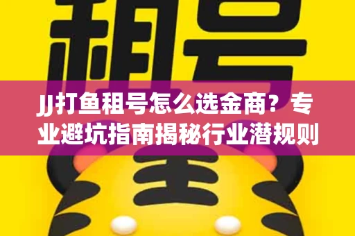 JJ打鱼租号怎么选金商？专业避坑指南揭秘行业潜规则