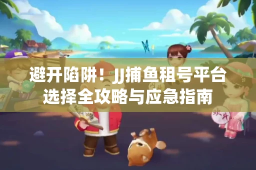 避开陷阱！JJ捕鱼租号平台选择全攻略与应急指南